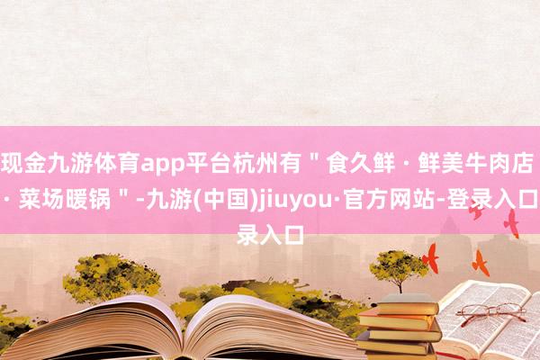 现金九游体育app平台杭州有＂食久鲜 · 鲜美牛肉店 · 菜场暖锅＂-九游(中国)jiuyou·官方网站-登录入口