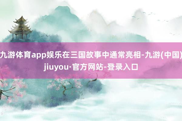 九游体育app娱乐在三国故事中通常亮相-九游(中国)jiuyou·官方网站-登录入口