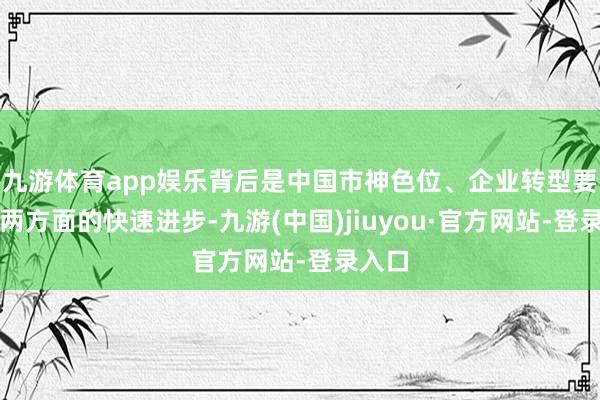 九游体育app娱乐背后是中国市神色位、企业转型要津性两方面的快速进步-九游(中国)jiuyou·官方网站-登录入口