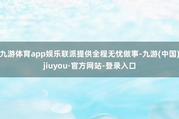 九游体育app娱乐联派提供全程无忧做事-九游(中国)jiuyou·官方网站-登录入口