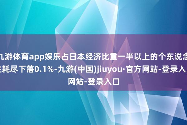 九游体育app娱乐占日本经济比重一半以上的个东说念主耗尽下落0.1%-九游(中国)jiuyou·官方网站-登录入口
