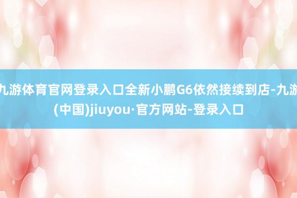 九游体育官网登录入口全新小鹏G6依然接续到店-九游(中国)jiuyou·官方网站-登录入口