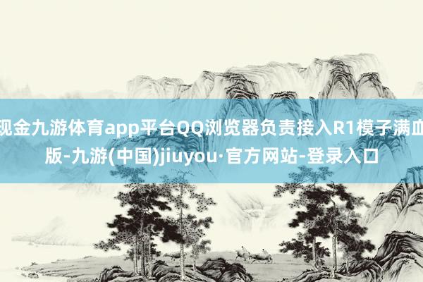 现金九游体育app平台QQ浏览器负责接入R1模子满血版-九游(中国)jiuyou·官方网站-登录入口