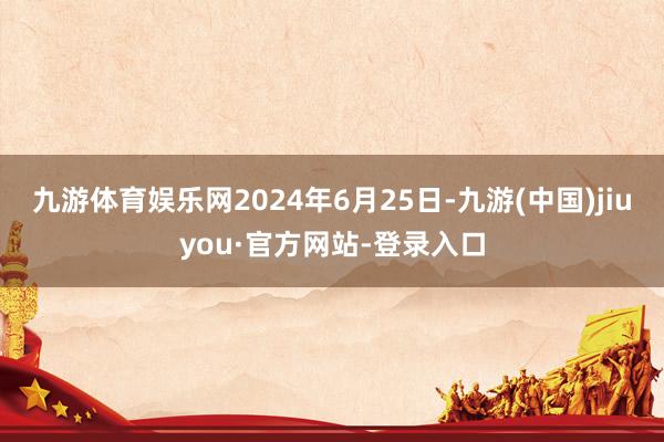 九游体育娱乐网2024年6月25日-九游(中国)jiuyou·官方网站-登录入口