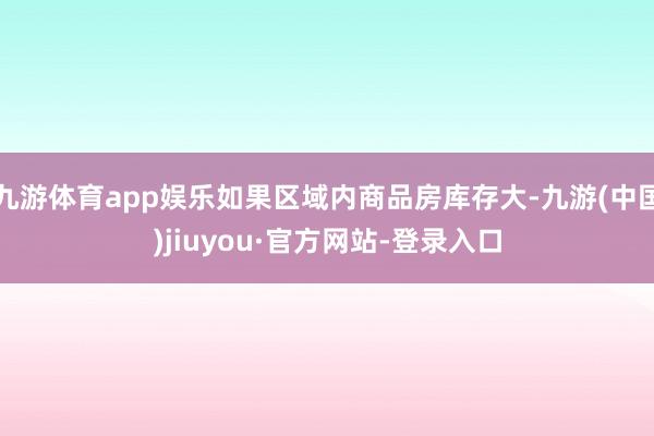 九游体育app娱乐如果区域内商品房库存大-九游(中国)jiuyou·官方网站-登录入口