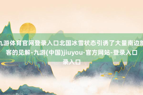 九游体育官网登录入口北国冰雪状态引诱了大量南边旅客的见解-九游(中国)jiuyou·官方网站-登录入口