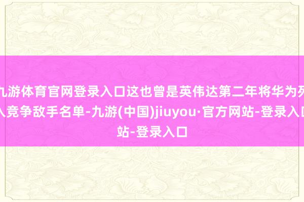 九游体育官网登录入口这也曾是英伟达第二年将华为列入竞争敌手名单-九游(中国)jiuyou·官方网站-登录入口