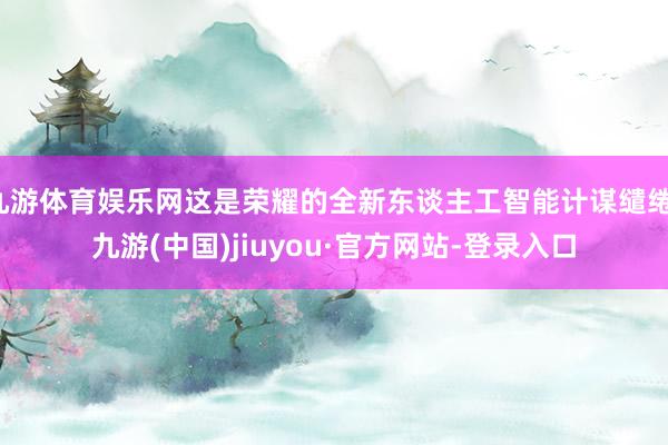 九游体育娱乐网这是荣耀的全新东谈主工智能计谋缱绻-九游(中国)jiuyou·官方网站-登录入口