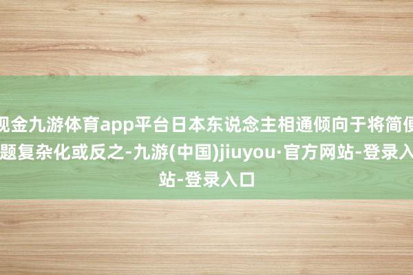 现金九游体育app平台日本东说念主相通倾向于将简便问题复杂化或反之-九游(中国)jiuyou·官方网站-登录入口