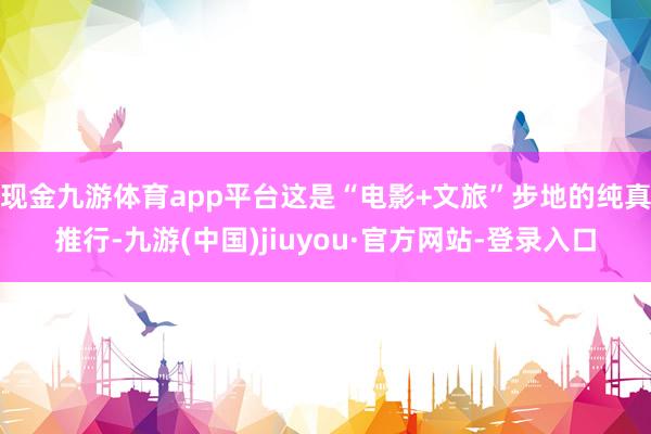 现金九游体育app平台这是“电影+文旅”步地的纯真推行-九游(中国)jiuyou·官方网站-登录入口