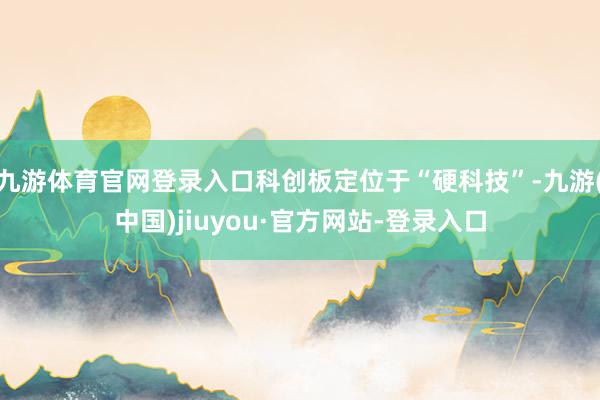 九游体育官网登录入口科创板定位于“硬科技”-九游(中国)jiuyou·官方网站-登录入口