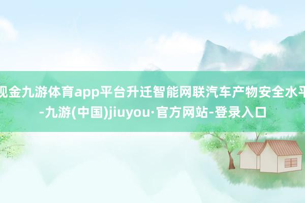 现金九游体育app平台升迁智能网联汽车产物安全水平-九游(中国)jiuyou·官方网站-登录入口