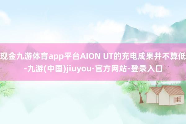 现金九游体育app平台AION UT的充电成果并不算低-九游(中国)jiuyou·官方网站-登录入口