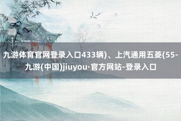九游体育官网登录入口433辆)、上汽通用五菱(55-九游(中国)jiuyou·官方网站-登录入口