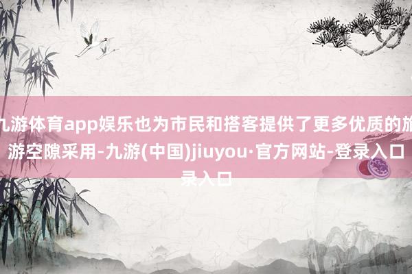 九游体育app娱乐也为市民和搭客提供了更多优质的旅游空隙采用-九游(中国)jiuyou·官方网站-登录入口