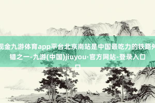 现金九游体育app平台北京南站是中国最吃力的铁路舛错之一-九游(中国)jiuyou·官方网站-登录入口