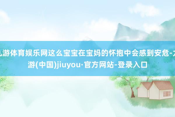 九游体育娱乐网这么宝宝在宝妈的怀抱中会感到安危-九游(中国)jiuyou·官方网站-登录入口