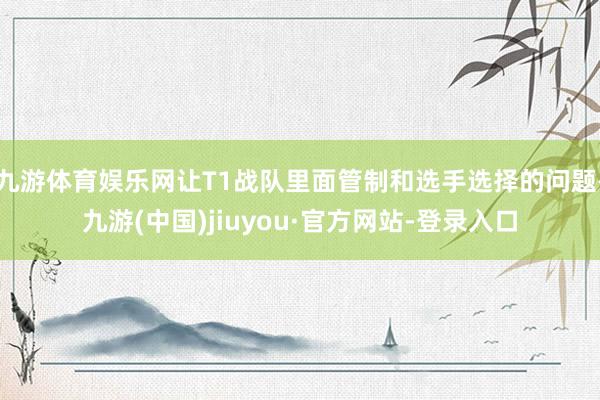 九游体育娱乐网让T1战队里面管制和选手选择的问题-九游(中国)jiuyou·官方网站-登录入口