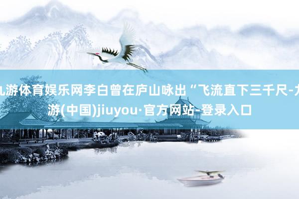 九游体育娱乐网李白曾在庐山咏出“飞流直下三千尺-九游(中国)jiuyou·官方网站-登录入口