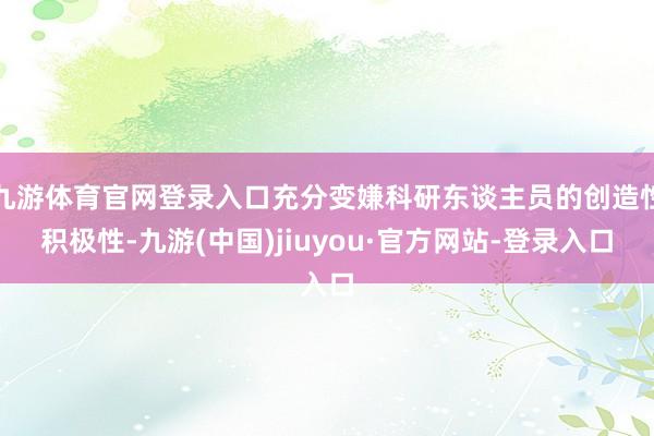 九游体育官网登录入口充分变嫌科研东谈主员的创造性积极性-九游(中国)jiuyou·官方网站-登录入口