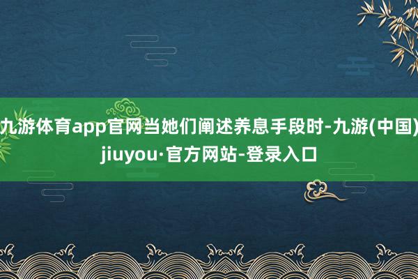 九游体育app官网当她们阐述养息手段时-九游(中国)jiuyou·官方网站-登录入口