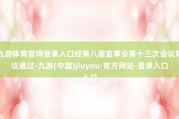 九游体育官网登录入口经第八届监事会第十三次会议审议通过-九游(中国)jiuyou·官方网站-登录入口