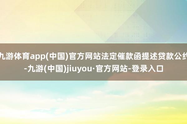 九游体育app(中国)官方网站法定催款函提述贷款公约-九游(中国)jiuyou·官方网站-登录入口