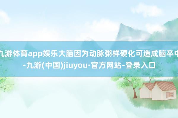 九游体育app娱乐大脑因为动脉粥样硬化可造成脑卒中-九游(中国)jiuyou·官方网站-登录入口