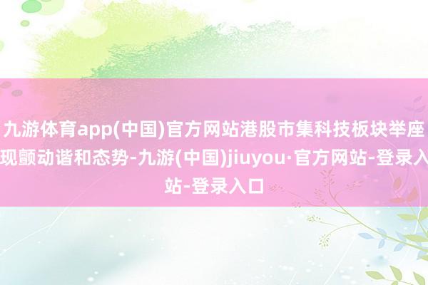 九游体育app(中国)官方网站港股市集科技板块举座呈现颤动谐和态势-九游(中国)jiuyou·官方网站-登录入口