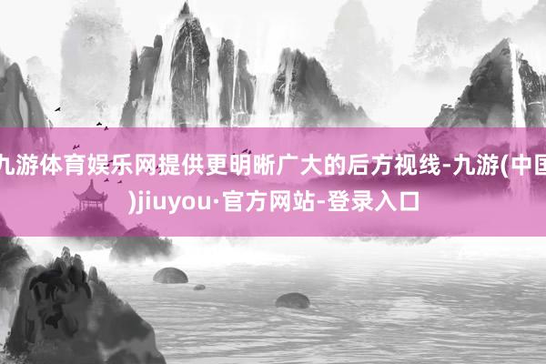 九游体育娱乐网提供更明晰广大的后方视线-九游(中国)jiuyou·官方网站-登录入口