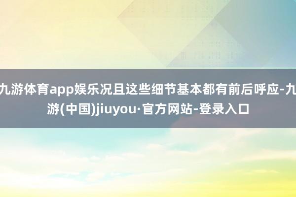 九游体育app娱乐况且这些细节基本都有前后呼应-九游(中国)jiuyou·官方网站-登录入口