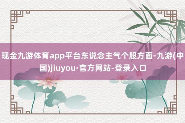 现金九游体育app平台　　东说念主气个股方面-九游(中国)jiuyou·官方网站-登录入口
