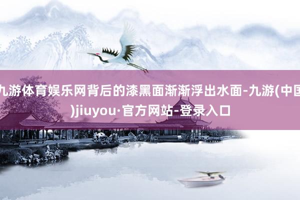九游体育娱乐网背后的漆黑面渐渐浮出水面-九游(中国)jiuyou·官方网站-登录入口