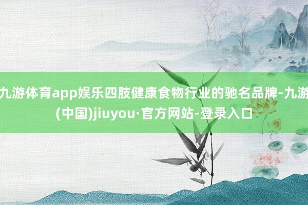 九游体育app娱乐四肢健康食物行业的驰名品牌-九游(中国)jiuyou·官方网站-登录入口