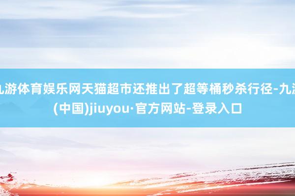 九游体育娱乐网天猫超市还推出了超等桶秒杀行径-九游(中国)jiuyou·官方网站-登录入口
