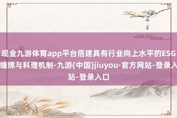 现金九游体育app平台搭建具有行业向上水平的ESG有缠绵与料理机制-九游(中国)jiuyou·官方网站-登录入口
