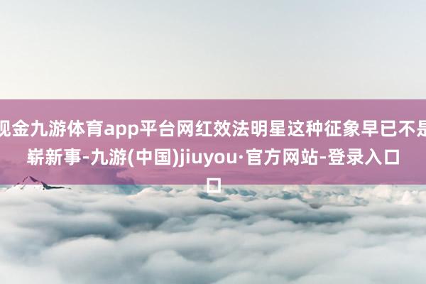 现金九游体育app平台网红效法明星这种征象早已不是崭新事-九游(中国)jiuyou·官方网站-登录入口