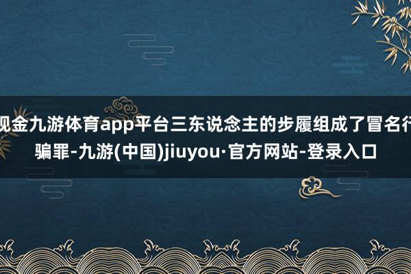 现金九游体育app平台三东说念主的步履组成了冒名行骗罪-九游(中国)jiuyou·官方网站-登录入口