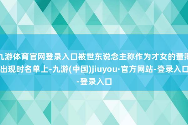 九游体育官网登录入口被世东说念主称作为才女的董卿出现时名单上-九游(中国)jiuyou·官方网站-登录入口